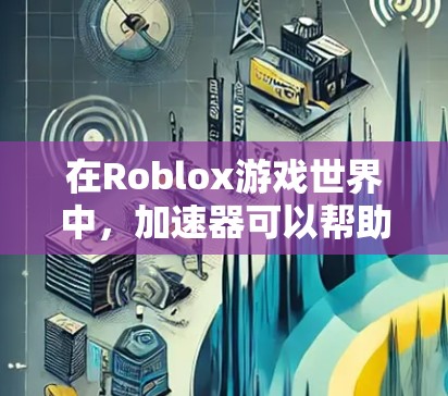 在Roblox游戏世界中，加速器可以帮助玩家更快地加载游戏，提高游戏体验。但有些时候，用户可能会担心是否能免费获取到加速器。以下是一些关于免费加速器的建议