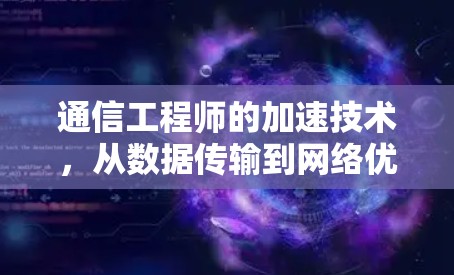 通信工程师的加速技术,从数据传输到网络优化