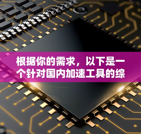 根据你的需求，以下是一个针对国内加速工具的综合指南，涵盖免费加速器的介绍、使用方法、功能、优缺点以及获取方式