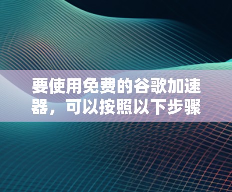 要使用免费的谷歌加速器,可以按照以下步骤操作