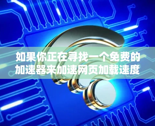 如果你正在寻找一个免费的加速器来加速网页加载速度，以下是一些建议和考虑因素