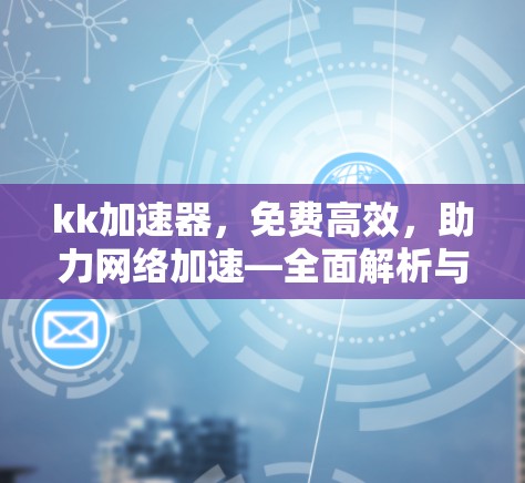 kk加速器,免费高效,助力网络加速—全面解析与推荐