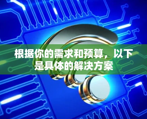 根据你的需求和预算，以下是具体的解决方案