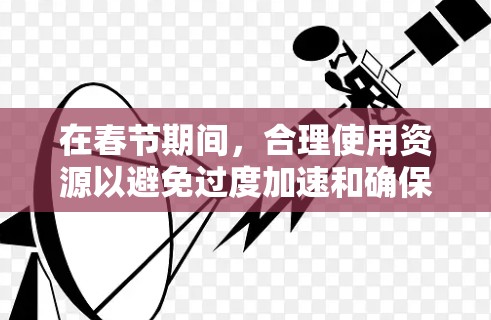 在春节期间，合理使用资源以避免过度加速和确保安全是非常重要的。以下是一些明智的建议