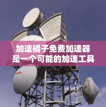 加速橘子免费加速器是一个可能的加速工具，通常指的是在特定平台上或服务下，用户可以免费使用以提升车辆速度的加速器。以下是对该加速器的详细分析