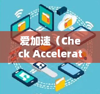 爱加速（Check Accelerator）是一个提供加速功能的平台，用户可以通过其免费服务将手机设备加速至大屏设备或更小屏设备。以下是使用爱加速的简单指南