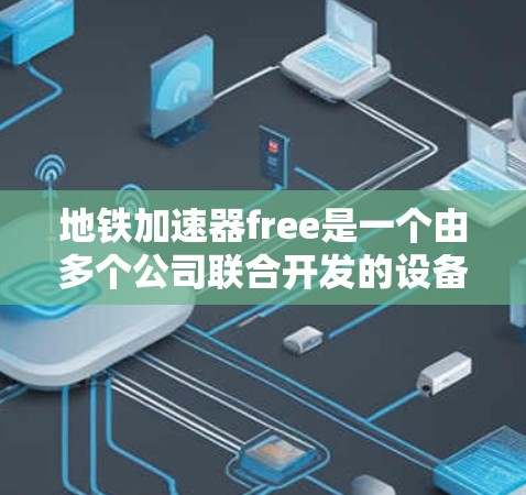 地铁加速器free是一个由多个公司联合开发的设备，旨在通过实时监控和优化列车运行来加速和控制地铁行驶。以下是关于该设备的详细分析