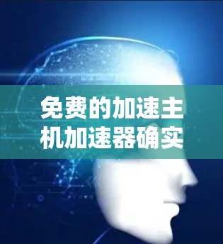 免费的加速主机加速器确实有很多选择，但需要注意的是，选择时要确保这些工具是安全的，并且符合你的使用需求。以下是一些常见的免费加速工具