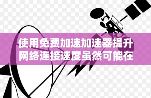 使用免费加速加速器提升网络连接速度虽然可能在速度上有所不同，但在安全性和社会责任方面，可能需要更多的考虑和权衡。以下是一个有条理的总结，帮助你做出决策