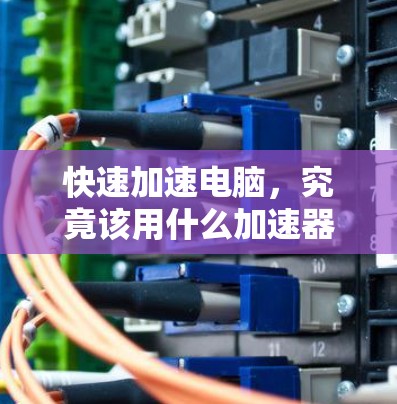 快速加速电脑,究竟该用什么加速器?