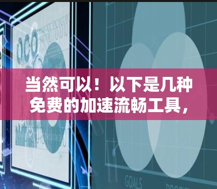 当然可以!以下是几种免费的加速流畅工具,你可以选择其中一种或几种来加速你的网络流量或下载过程