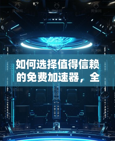 如何选择值得信赖的免费加速器，全面评测与推荐