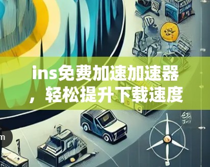 ins免费加速加速器,轻松提升下载速度,快来试试吧!