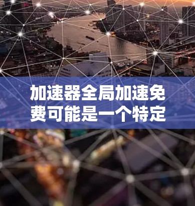 加速器全局加速免费可能是一个特定的加速工具或在线资源，旨在帮助用户更快完成任务，如编程、写作或学习。以下是关于该加速器的详细分析