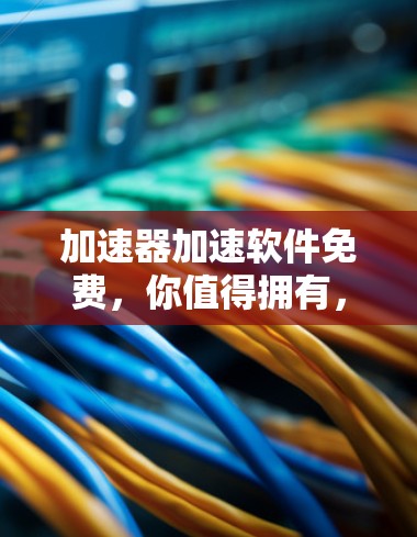 加速器加速软件免费，你值得拥有，而你还不知道这些隐藏的好处