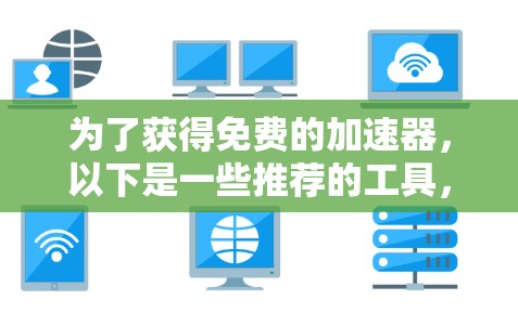 为了获得免费的加速器,以下是一些推荐的工具,每种工具都有其独特的功能和适用场景 为了获得免费的加速器,以下是一些推荐的工具,每种工具都有其独特的功能和适用场景