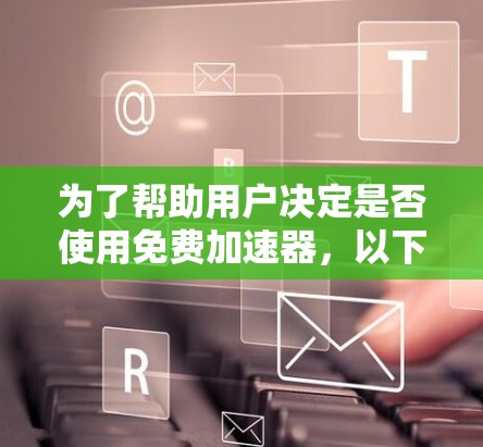 为了帮助用户决定是否使用免费加速器,以下是一个有条理的总结