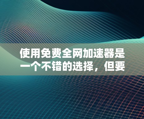 使用免费全网加速器是一个不错的选择,但要确保使用时注意安全和设置。以下是一步步的指南