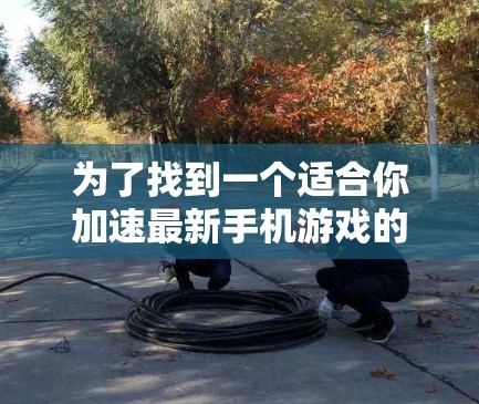 为了找到一个适合你加速最新手机游戏的免费手机加速器,以下是详细的步骤和推荐 为了找到一个适合你加速最新手机游戏的免费手机加速器,以下是详细的步骤和推荐