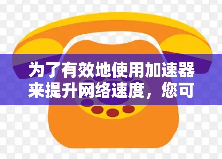 为了有效地使用加速器来提升网络速度,您可以按照以下步骤操作