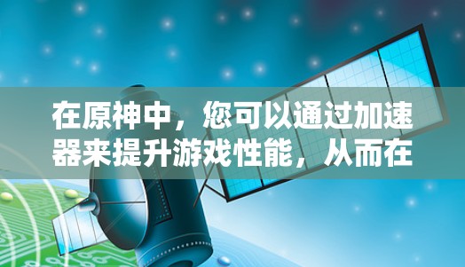在原神中,您可以通过加速器来提升游戏性能,从而在较短的时间内获得更好的游戏体验。以下是一些关于原神加速器的建议