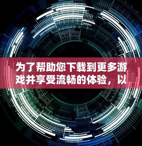 为了帮助您下载到更多游戏并享受流畅的体验，以下是一步步的建议