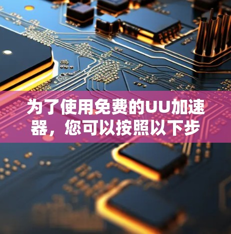 为了使用免费的UU加速器,您可以按照以下步骤进行操作