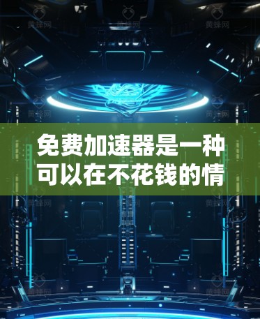 免费加速器是一种可以在不花钱的情况下使用的一种加速器设备,通常包括加速器、变速器配件、加速油等。以下是一些常见的免费加速器及其特点