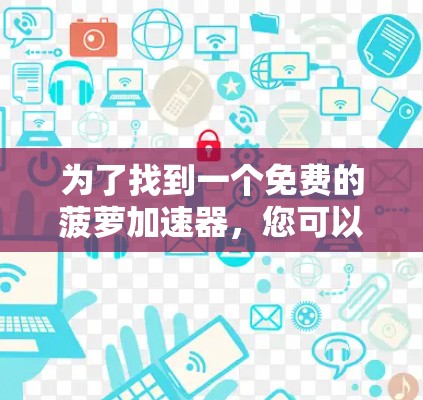 为了找到一个免费的菠萝加速器,您可以按照以下步骤操作