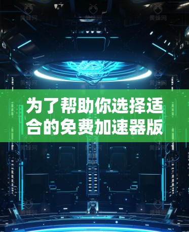 为了帮助你选择适合的免费加速器版本，以下是详细的分析和推荐