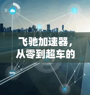 飞驰加速器,从零到超车的高效解决方案 飞驰加速器,从零到超车的高效解决方案