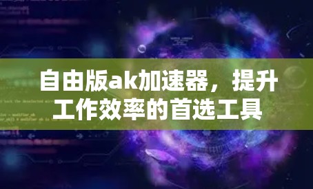 自由版ak加速器,提升工作效率的首选工具