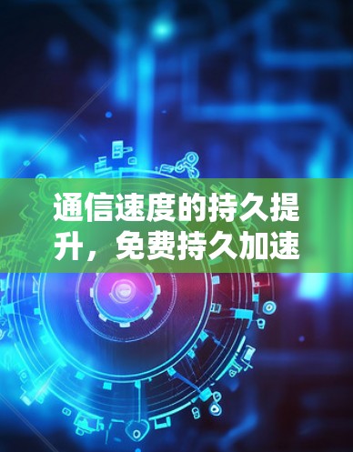 通信速度的持久提升,免费持久加速器的详细解析
