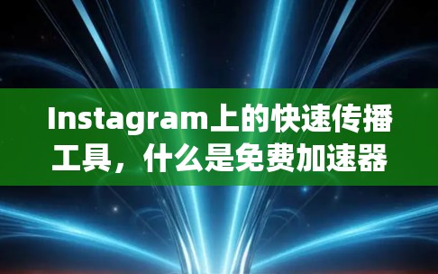Instagram上的快速传播工具,什么是免费加速器?如何利用它提升传播效率?
