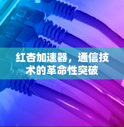 红杏加速器,通信技术的革命性突破 红杏加速器,通信技术的革命性突破