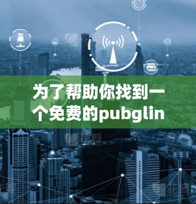 为了帮助你找到一个免费的pubglink加速器，以下是一些推荐选项，供你选择