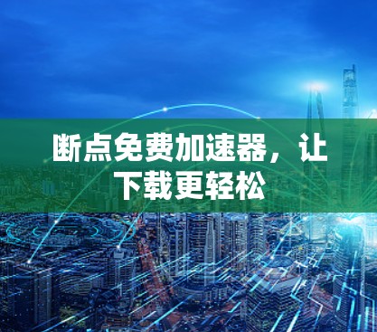 断点免费加速器,让下载更轻松 断点免费加速器,让下载更轻松