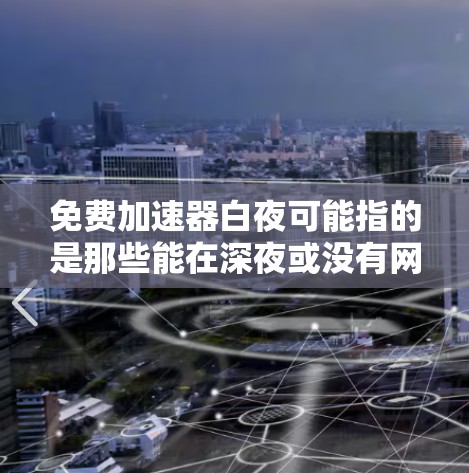 免费加速器白夜可能指的是那些能在深夜或没有网络的情况下快速加速的免费加速工具。以下是一些可能适合你的工具及其使用方法