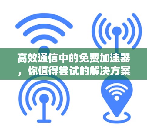 高效通信中的免费加速器，你值得尝试的解决方案