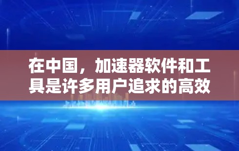 在中国,加速器软件和工具是许多用户追求的高效使用方法,特别是在处理大量的数据和文件时。以下是一些中国特色和免费的加速器软件推荐