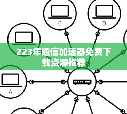 223年通信加速器免费下载资源推荐 223年通信加速器免费下载资源推荐