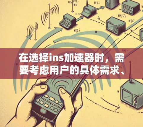 在选择ins加速器时,需要考虑用户的具体需求、预算以及翻译质量。以下是综合分析和推荐