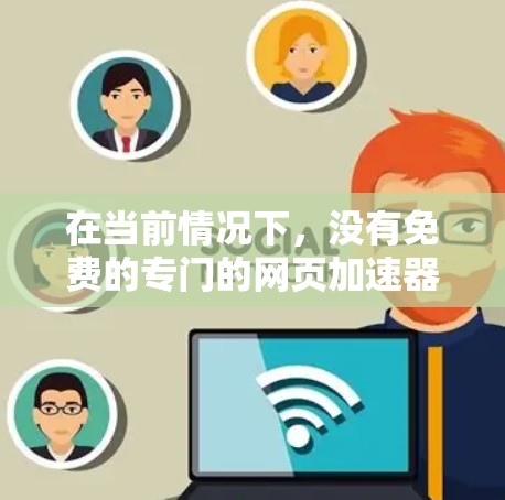 在当前情况下,没有免费的专门的网页加速器可用。以下是一些可能的解决方案