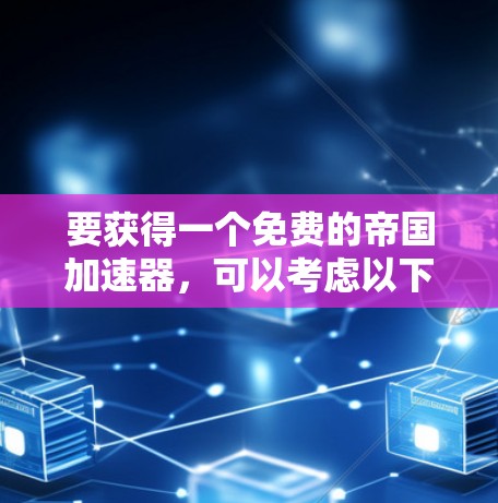 要获得一个免费的帝国加速器，可以考虑以下几种选择