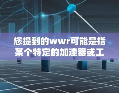 您提到的wwr可能是指某个特定的加速器或工具，但目前无法确认其具体含义。如果您想获取关于wwr的信息，建议您