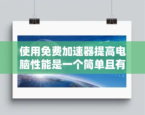 使用免费加速器提高电脑性能是一个简单且有效的方法，以下是详细的步骤指南