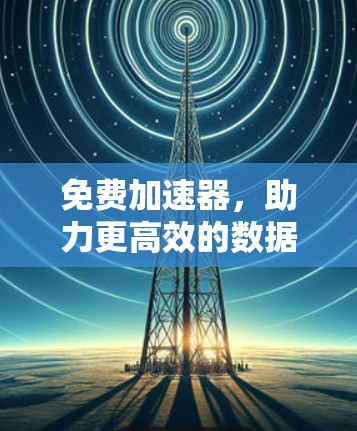 免费加速器,助力更高效的数据传输