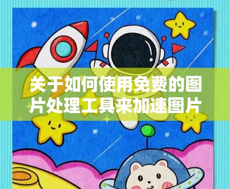 关于如何使用免费的图片处理工具来加速图片,以下是一些建议,希望能帮助你找到合适的工具
