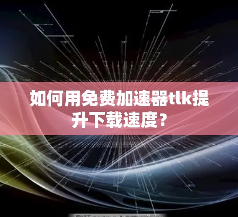 如何用免费加速器tlk提升下载速度?