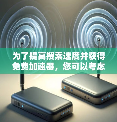为了提高搜索速度并获得免费加速器,您可以考虑以下几种选项,根据您的需求和预算进行选择